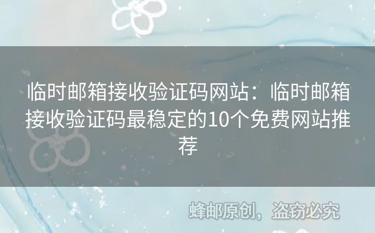 临时邮箱接收验证码网站：临时邮箱接收验证码最稳定的10个免费网站推荐