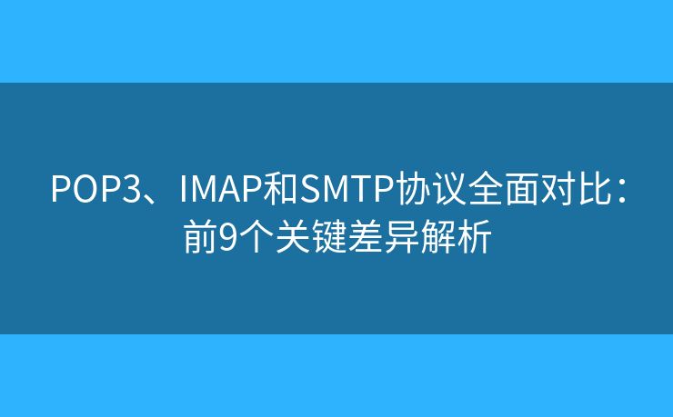 POP3、IMAP和SMTP协议全面对比:前9个关键差异解析 POP3、IMAP和SMTP协议全面对比:前9个关键差异解析