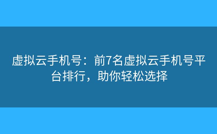 虚拟云手机号：前7名虚拟云手机号平台排行，助你轻松选择