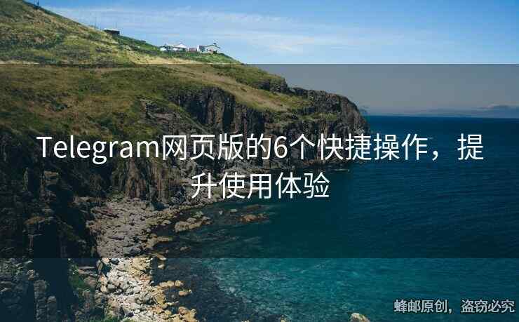 Telegram网页版的6个快捷操作，提升使用体验