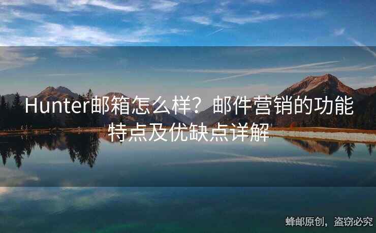 Hunter邮箱怎么样？邮件营销的功能特点及优缺点详解