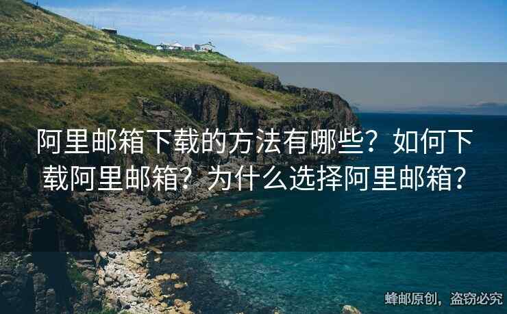 阿里邮箱下载的方法有哪些？如何下载阿里邮箱？为什么选择阿里邮箱？