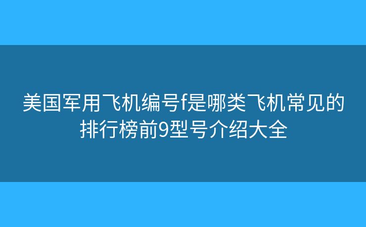 美国军用飞机编号f是哪类飞机常见的排行榜前9型号介绍大全 美国军用飞机编号f是哪类飞机常见的排行榜前9型号介绍大全
