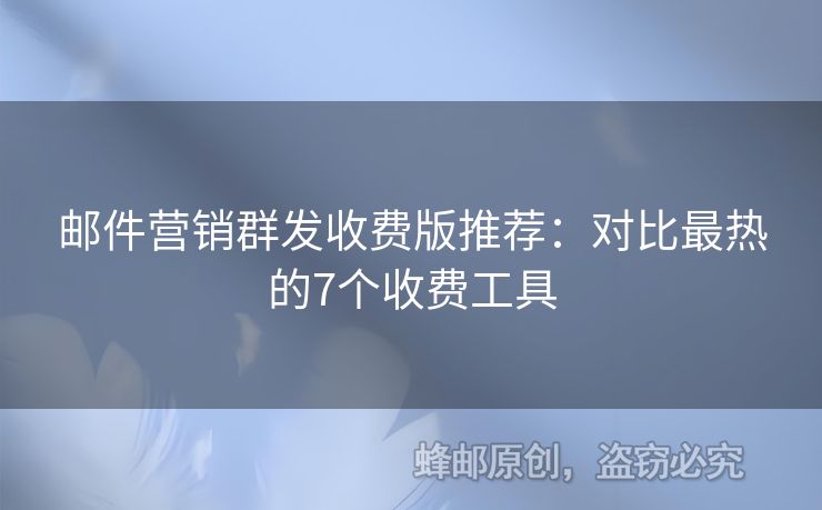 邮件营销群发收费版推荐：对比最热的7个收费工具