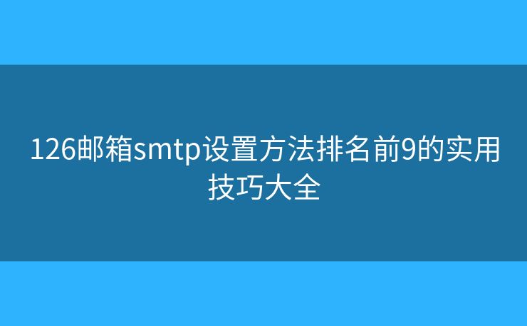 126邮箱smtp设置方法排名前9的实用技巧大全
