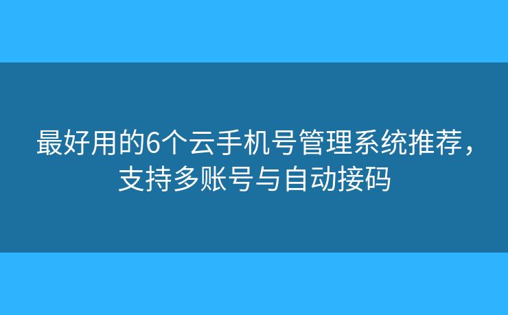最好用的6个云手机号管理系统推荐,支持多账号与自动接码 最好用的6个云手机号管理系统推荐,支持多账号与自动接码