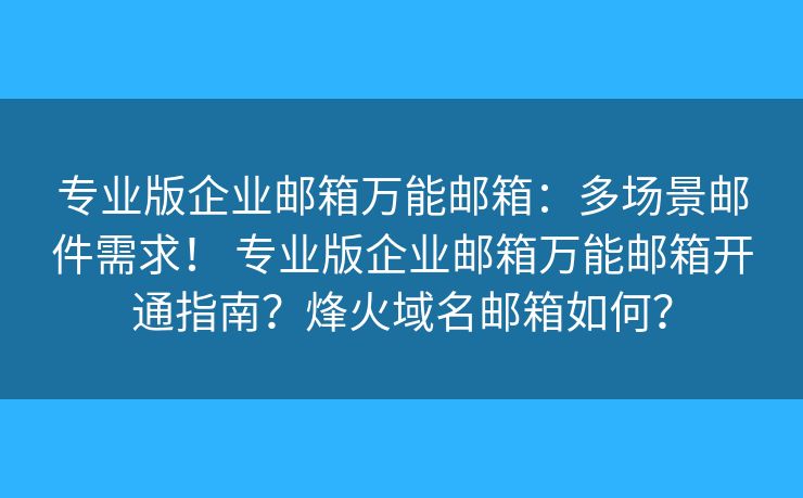 专业版企业邮箱万能邮箱：多场景邮件需求！ 专业版企业邮箱万能邮箱开通指南？烽火域名邮箱如何？
