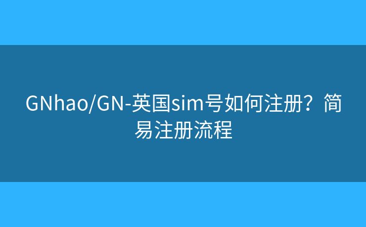 GNhao/GN-英国sim号如何注册？简易注册流程