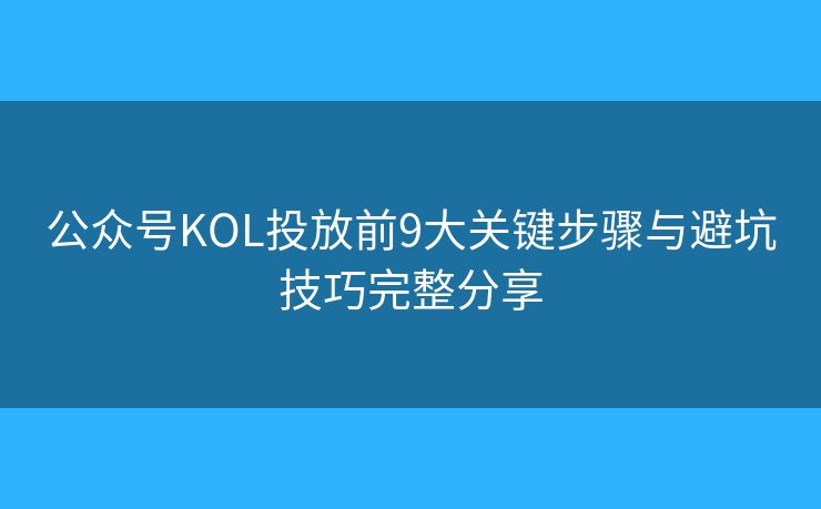 公众号KOL投放前9大关键步骤与避坑技巧完整分享