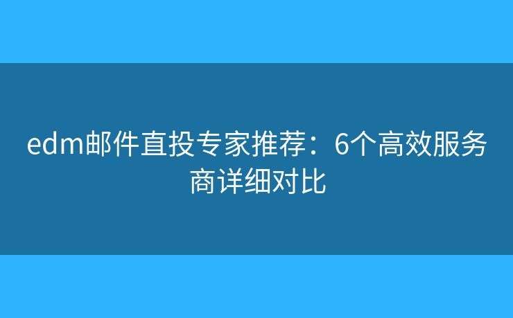 edm邮件直投专家推荐：6个高效服务商详细对比