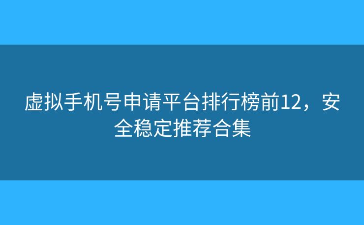 虚拟手机号申请平台排行榜前12，安全稳定推荐合集