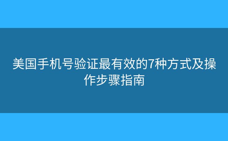 美国手机号验证最有效的7种方式及操作步骤指南 美国手机号验证最有效的7种方式及操作步骤指南