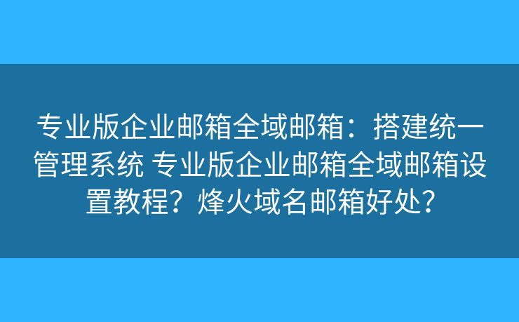 专业版企业邮箱全域邮箱：搭建统一管理系统 专业版企业邮箱全域邮箱设置教程？烽火域名邮箱好处？