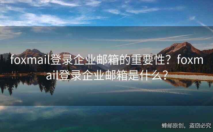 foxmail登录企业邮箱的重要性？foxmail登录企业邮箱是什么？