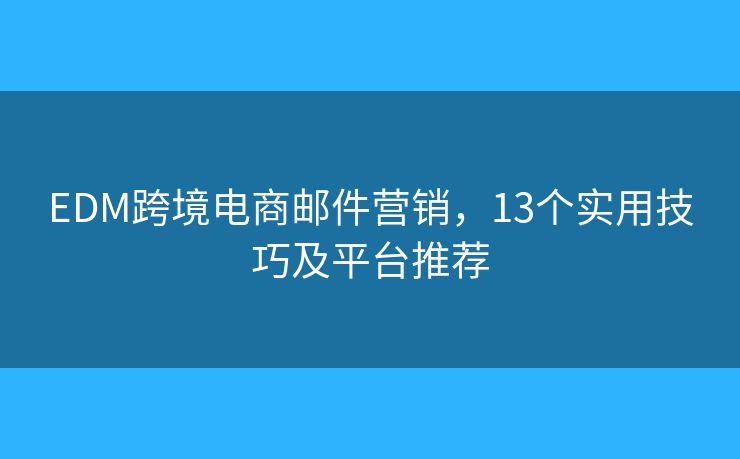 EDM跨境电商邮件营销，13个实用技巧及平台推荐