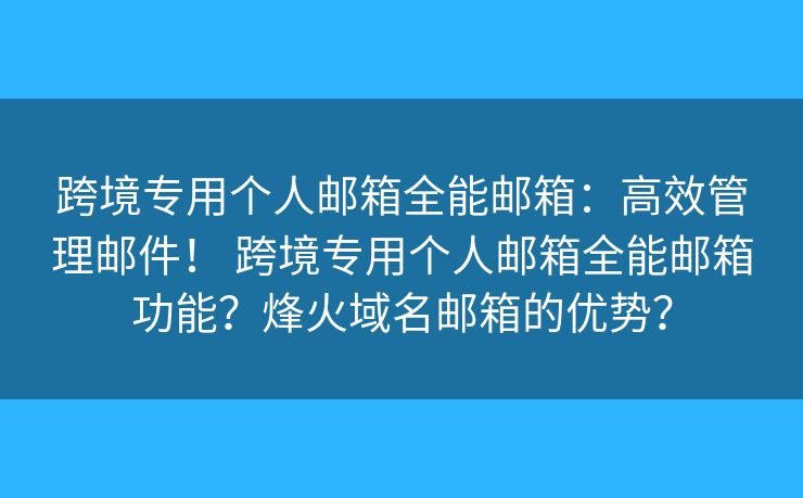 跨境专用个人邮箱全能邮箱:高效管理邮件! 跨境专用个人邮箱全能邮箱功能?烽火域名邮箱的优势? 跨境专用个人邮箱全能邮箱:高效管理邮件! 跨境专用个人邮箱全能邮箱功能?烽火域名邮箱的优势?