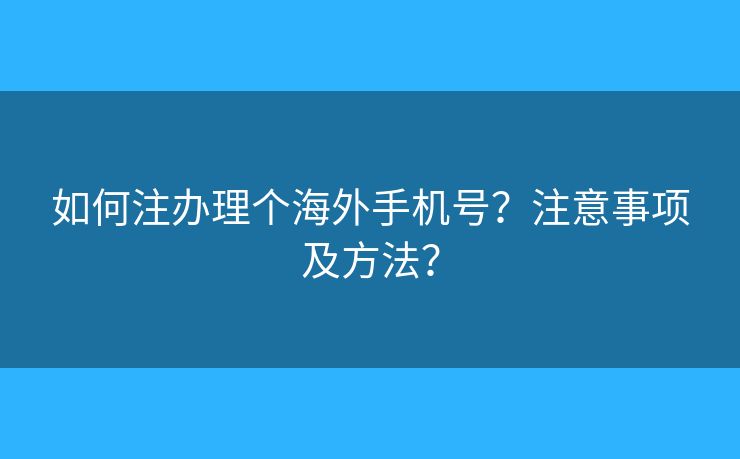 如何注办理个海外手机号？注意事项及方法？