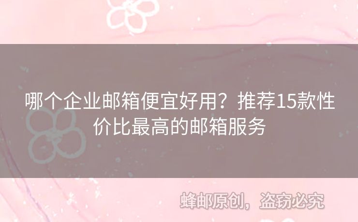 哪个企业邮箱便宜好用？推荐15款性价比最高的邮箱服务