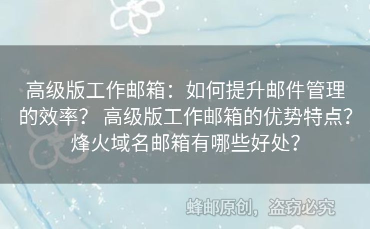 高级版工作邮箱：如何提升邮件管理的效率？ 高级版工作邮箱的优势特点？烽火域名邮箱有哪些好处？