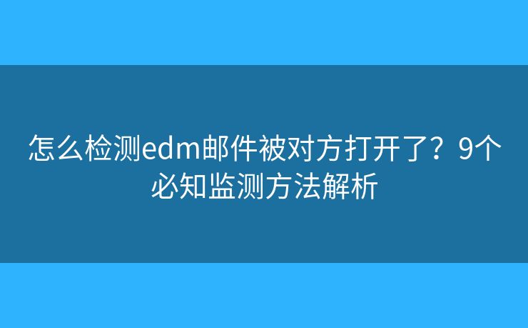 怎么检测edm邮件被对方打开了？9个必知监测方法解析