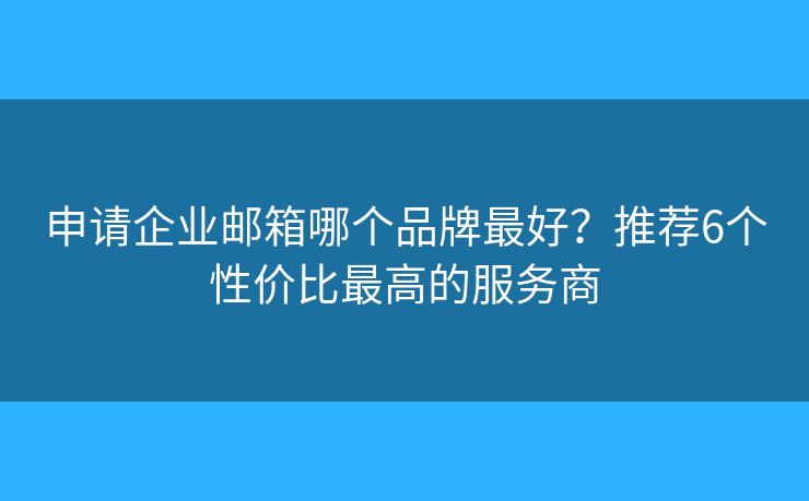 申请企业邮箱哪个品牌最好？推荐6个性价比最高的服务商