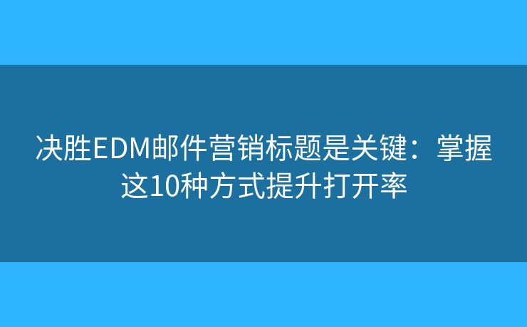 决胜EDM邮件营销标题是关键:掌握这10种方式提升打开率 决胜EDM邮件营销标题是关键:掌握这10种方式提升打开率