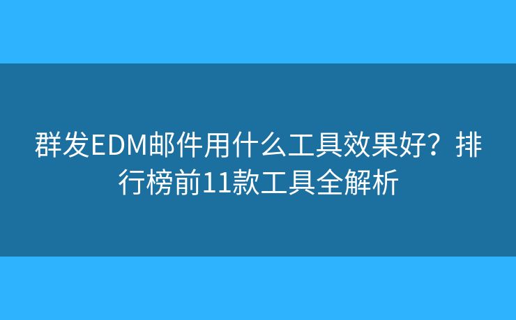 群发EDM邮件用什么工具效果好？排行榜前11款工具全解析