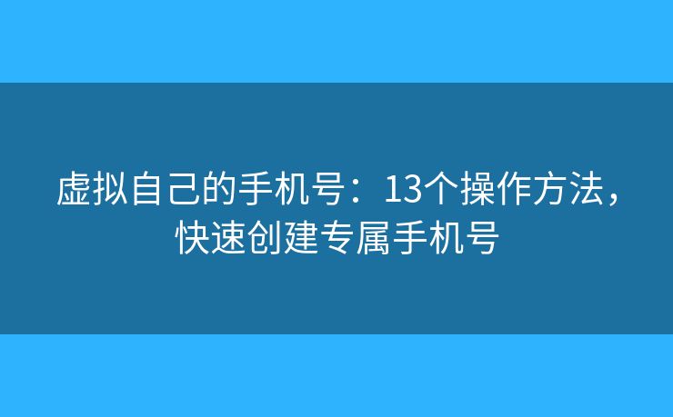 虚拟自己的手机号：13个操作方法，快速创建专属手机号