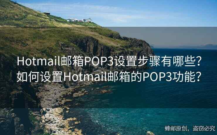 Hotmail邮箱POP3设置步骤有哪些？如何设置Hotmail邮箱的POP3功能？
