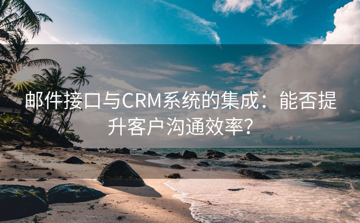 邮件接口与CRM系统的集成：能否提升客户沟通效率？