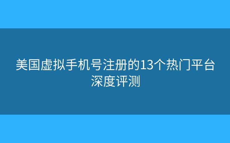 美国虚拟手机号注册的13个热门平台深度评测