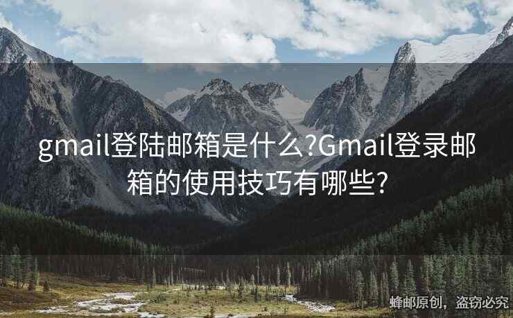 gmail登陆邮箱是什么?Gmail登录邮箱的使用技巧有哪些?