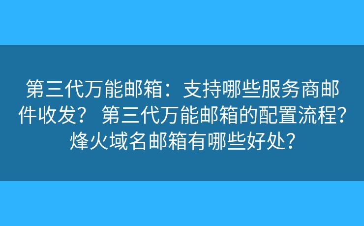 第三代万能邮箱：支持哪些服务商邮件收发？ 第三代万能邮箱的配置流程？烽火域名邮箱有哪些好处？
