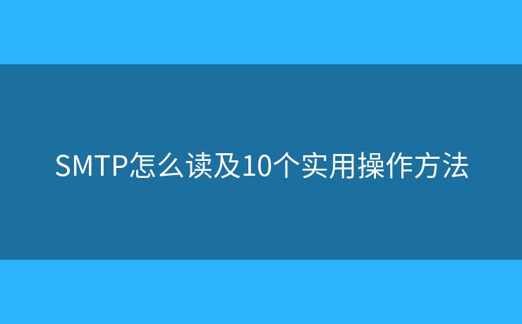 SMTP怎么读及10个实用操作方法 SMTP怎么读及10个实用操作方法