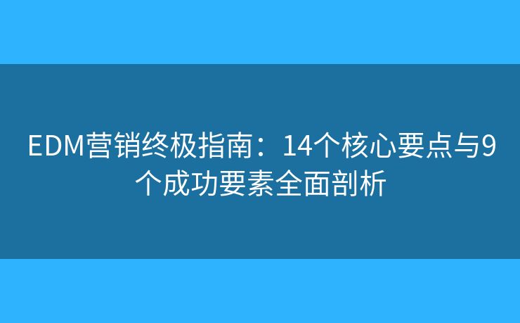 EDM营销终极指南:14个核心要点与9个成功要素全面剖析 EDM营销终极指南:14个核心要点与9个成功要素全面剖析