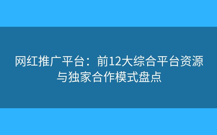 网红推广平台:前12大综合平台资源与独家合作模式盘点 网红推广平台:前12大综合平台资源与独家合作模式盘点
