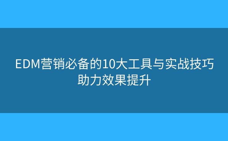 EDM营销必备的10大工具与实战技巧助力效果提升