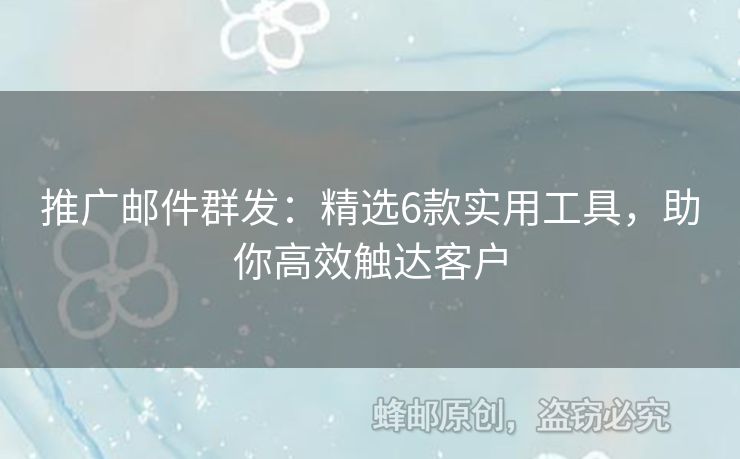 推广邮件群发：精选6款实用工具，助你高效触达客户