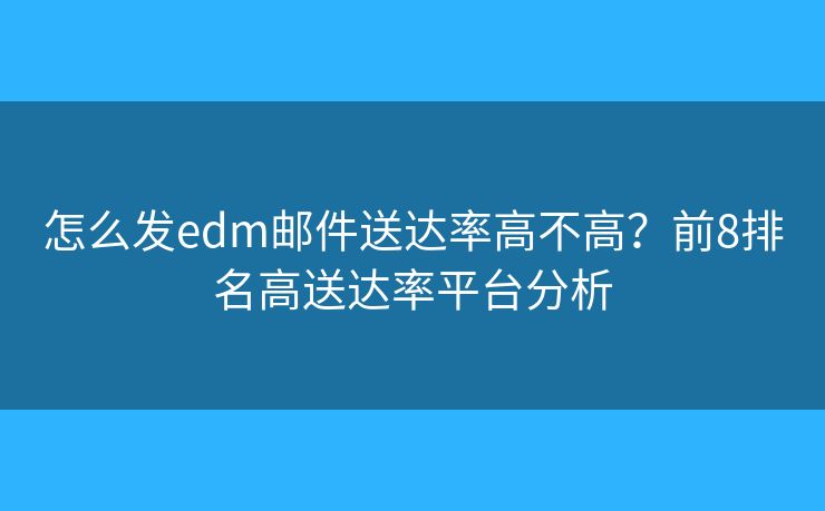怎么发edm邮件送达率高不高?前8排名高送达率平台分析 怎么发edm邮件送达率高不高?前8排名高送达率平台分析
