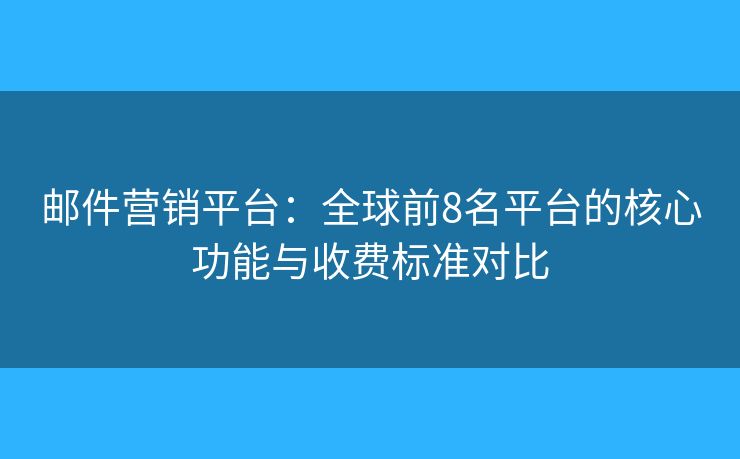 邮件营销平台：全球前8名平台的核心功能与收费标准对比