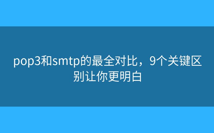 pop3和smtp的最全对比，9个关键区别让你更明白