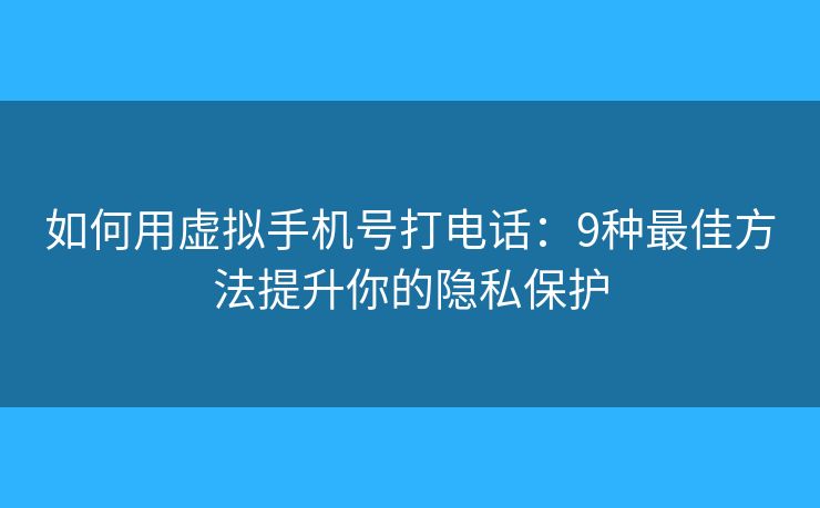 如何用虚拟手机号打电话：9种最佳方法提升你的隐私保护