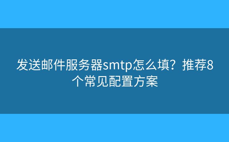 发送邮件服务器smtp怎么填？推荐8个常见配置方案