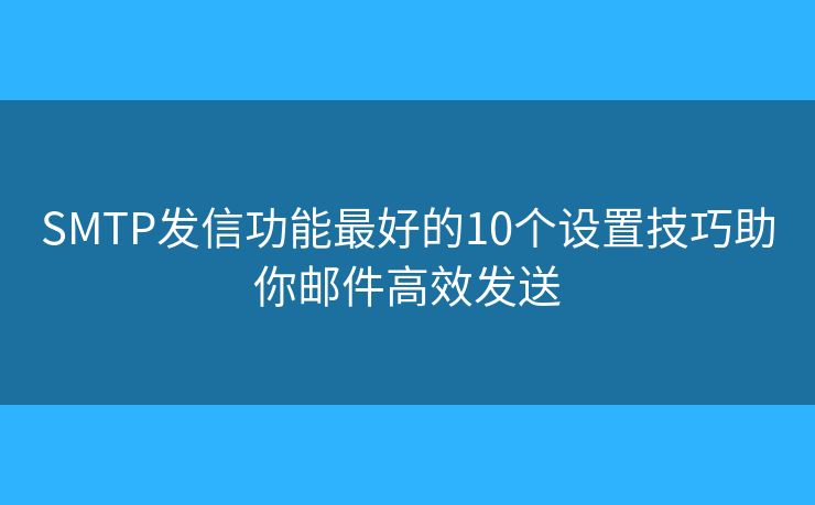 SMTP发信功能最好的10个设置技巧助你邮件高效发送