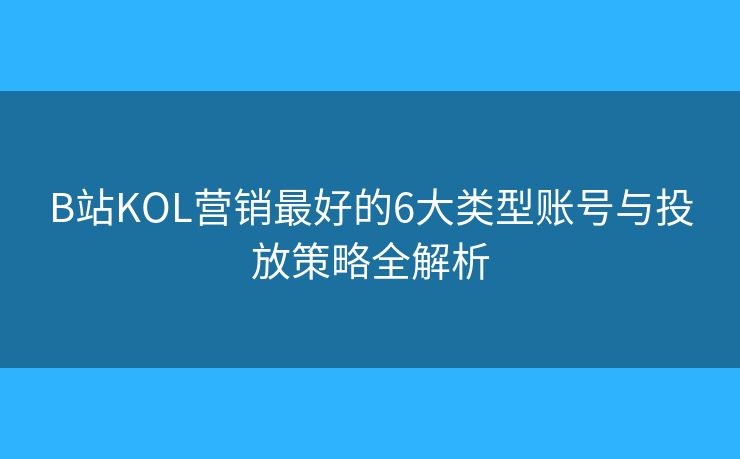 B站KOL营销最好的6大类型账号与投放策略全解析 B站KOL营销最好的6大类型账号与投放策略全解析