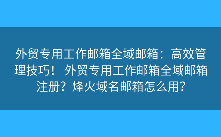 外贸专用工作邮箱全域邮箱：高效管理技巧！ 外贸专用工作邮箱全域邮箱注册？烽火域名邮箱怎么用？