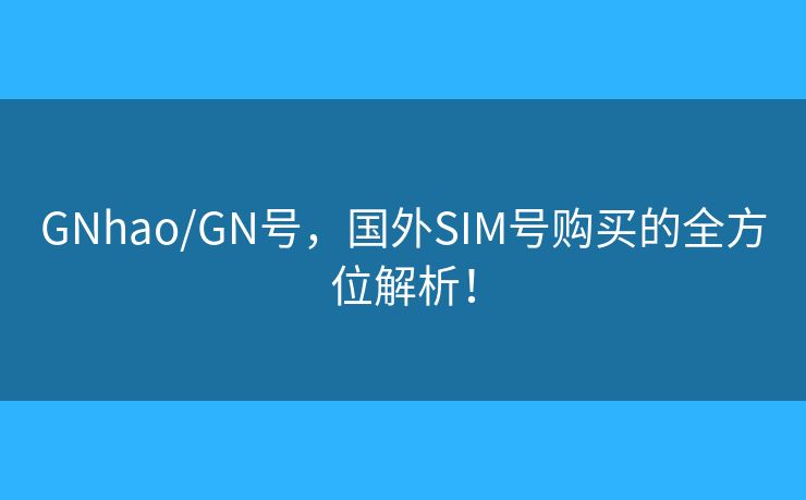 GNhao/GN号，国外SIM号购买的全方位解析！