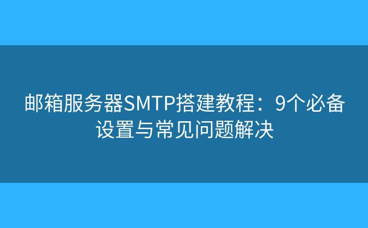 邮箱服务器SMTP搭建教程：9个必备设置与常见问题解决