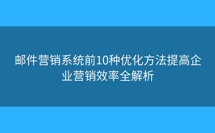 邮件营销系统前10种优化方法提高企业营销效率全解析