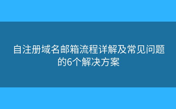 自注册域名邮箱流程详解及常见问题的6个解决方案